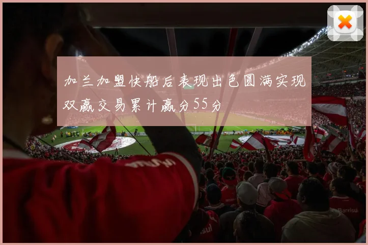 加兰加盟快船后表现出色圆满实现双赢交易累计赢分55分