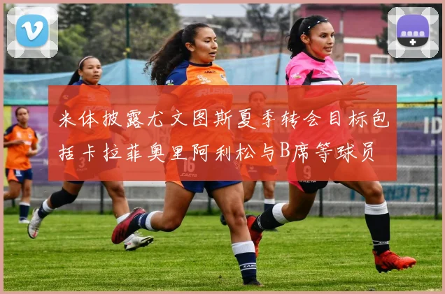 米体披露尤文图斯夏季转会目标包括卡拉菲奥里阿利松与B席等球员