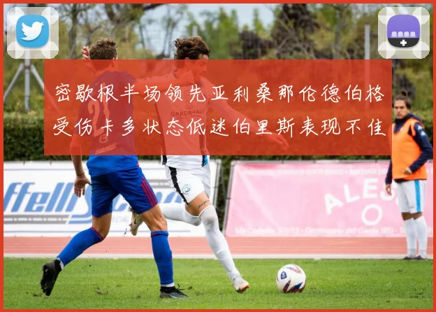 密歇根半场领先亚利桑那伦德伯格受伤卡多状态低迷伯里斯表现不佳