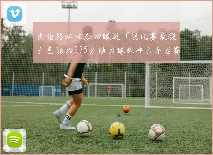 杰伦格林状态回暖近10场比赛表现出色场均235分助力球队冲击季后赛
