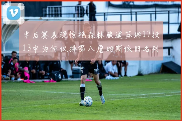 季后赛表现惊艳森林狼道苏姆17投13中为何仅排第八詹姆斯依旧名列前茅