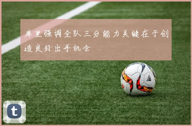 库里强调全队三分能力关键在于创造良好出手机会