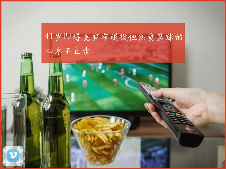 41岁PJ塔克宣布退役但热爱篮球的心永不止步
