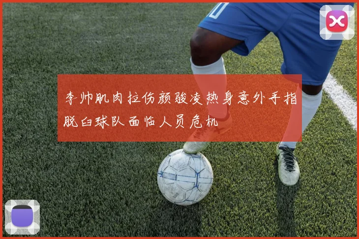 李帅肌肉拉伤颜骏凌热身意外手指脱臼球队面临人员危机