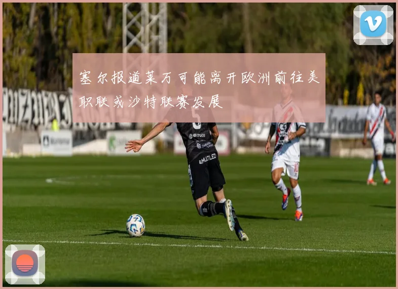 塞尔报道莱万可能离开欧洲前往美职联或沙特联赛发展