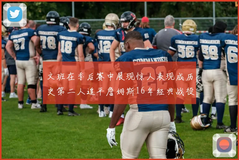 文班在季后赛中展现惊人表现成历史第二人追平詹姆斯16年经典战役记录